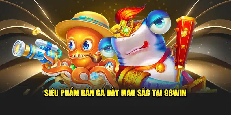 Siêu phẩm bắn cá đầy màu sắc tại 98WIN